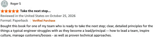 Untitled Bought this book for one of my team who is ready to take the next step; clear, detailed principles for the things a typical engineer struggles with as they become a lead/principal -- how to lead a team, inspire culture, manage customers/bosses - as well as